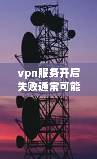 vpn服务开启失败通常可能由多种原因导致，以下是一些常见原因及解决方案
