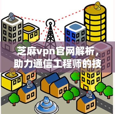 芝麻vpn官网解析,助力通信工程师的技术突破 芝麻vpn官网解析,助力通信工程师的技术突破