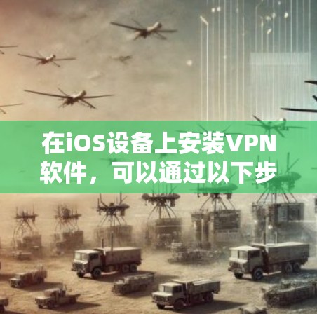 在iOS设备上安装VPN软件，可以通过以下步骤进行