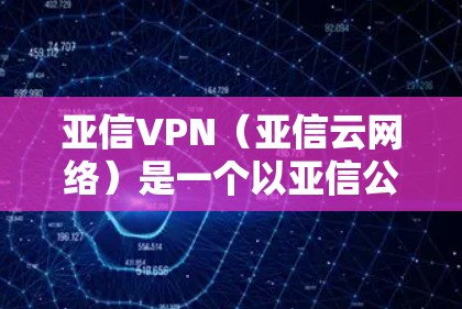 亚信VPN（亚信云网络）是一个以亚信公司为核心的网络服务，提供实时VPN服务。如果你需要了解亚信VPN的具体地址、配置方法或如何使用，可以参考以下步骤