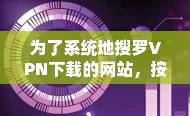为了系统地搜罗VPN下载的网站，按照以下步骤进行