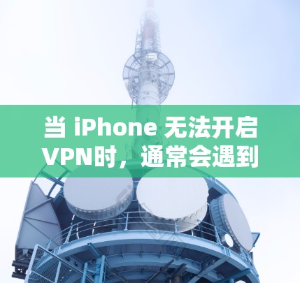 当 iPhone 无法开启VPN时，通常会遇到以下几种常见问题，可以通过以下步骤来解决