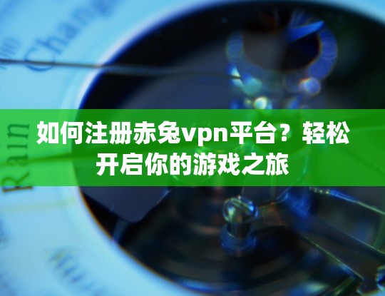 如何注册赤兔vpn平台？轻松开启你的游戏之旅