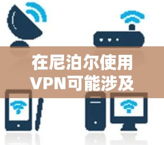 在尼泊尔使用VPN可能涉及复杂的网络环境和特定的技术流程。以下是一些关键步骤和注意事项