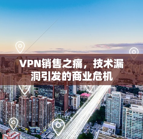 VPN销售之痛，技术漏洞引发的商业危机