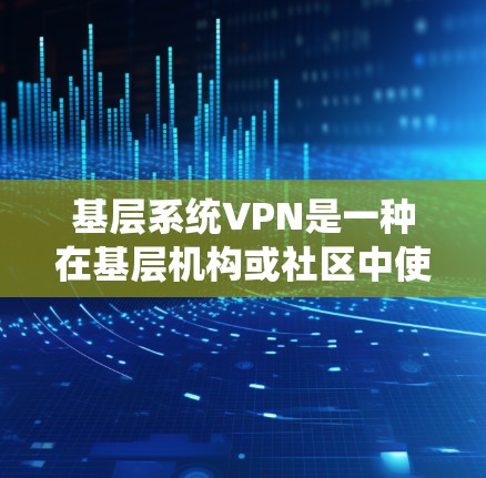 基层系统VPN是一种在基层机构或社区中使用的网络VPN技术，旨在保护内部数据的安全和隐私。以下是对该主题的分步解释