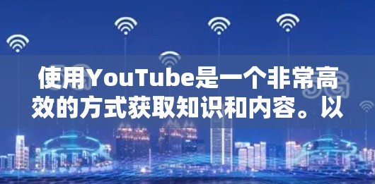使用YouTube是一个非常高效的方式获取知识和内容。以下是使用YouTube的详细步骤