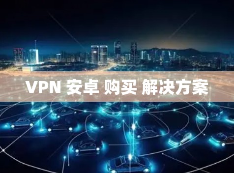 VPN 安卓 购买 解决方案
