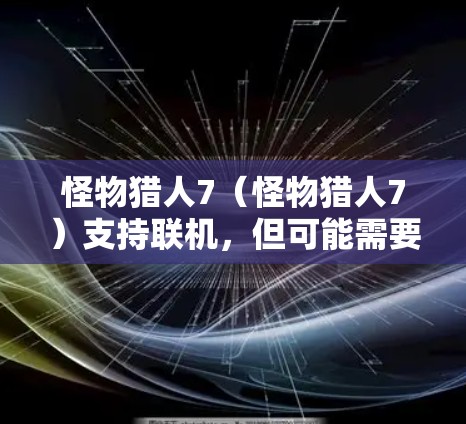 怪物猎人7（怪物猎人7）支持联机，但可能需要通过特定链接或手动进入游戏来实现。以下是关于联机的详细信息