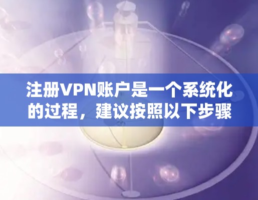 注册VPN账户是一个系统化的过程，建议按照以下步骤进行