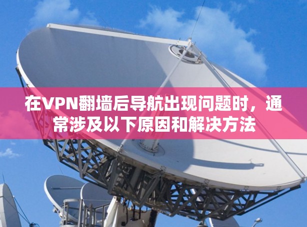 在VPN翻墙后导航出现问题时，通常涉及以下原因和解决方法