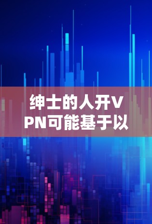 绅士的人开VPN可能基于以下几个原因