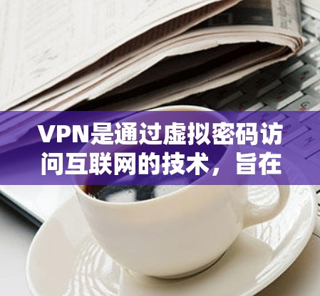VPN是通过虚拟密码访问互联网的技术，旨在保护个人和企业在远程环境下的数据安全。以下是关于VPN的详细解释