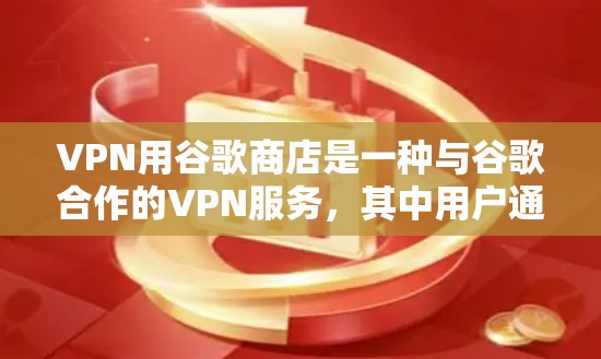 VPN用谷歌商店是一种与谷歌合作的VPN服务，其中用户通过谷歌提供的流量或数据连接到内部网络，以实现VPN效果。以下是详细的解释