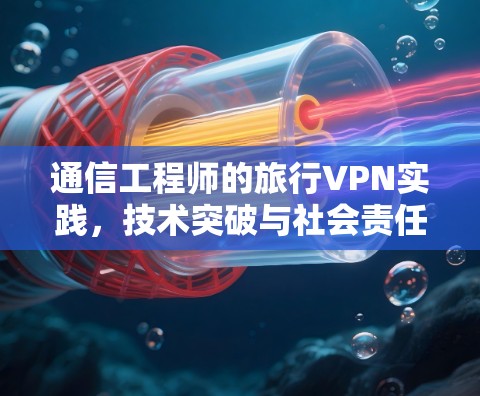 通信工程师的旅行VPN实践,技术突破与社会责任 通信工程师的旅行VPN实践,技术突破与社会责任