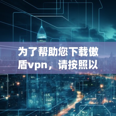 为了帮助您下载傲盾vpn，请按照以下步骤操作