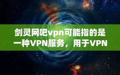 剑灵网吧vpn可能指的是一种VPN服务，用于VPN连接剑灵网吧的网络服务。如果需要了解具体的服务内容、使用方法或如何访问剑灵网吧，建议参考以下内容