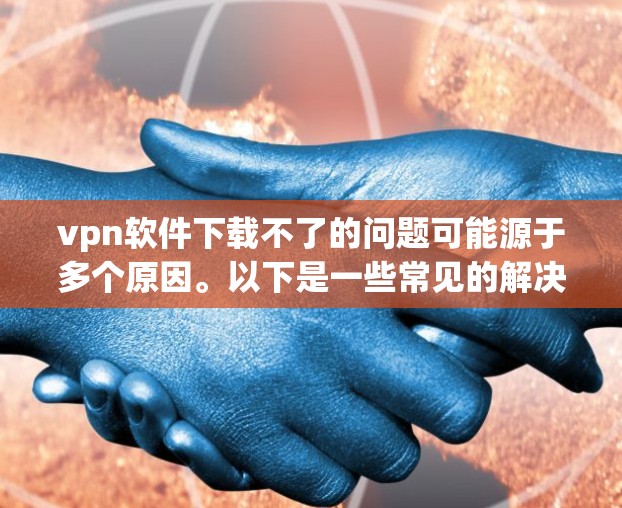 vpn软件下载不了的问题可能源于多个原因。以下是一些常见的解决办法