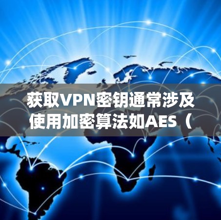 获取VPN密钥通常涉及使用加密算法如AES（如Rijndael）来生成密钥。以下是一些步骤和方法，帮助您了解如何获取VPN密钥