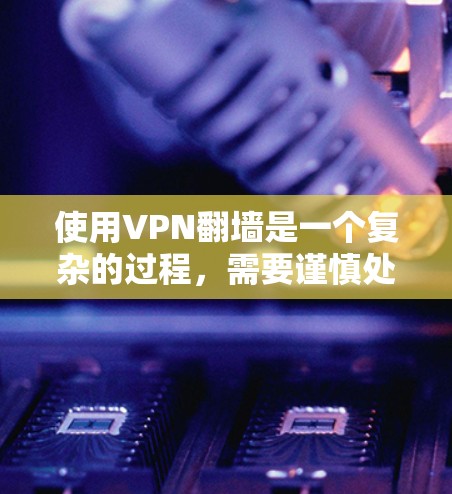 使用VPN翻墙是一个复杂的过程，需要谨慎处理。以下是一步步的指南，帮助你顺利完成翻墙