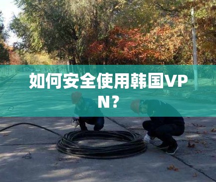 如何安全使用韩国VPN？