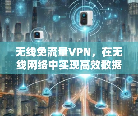 无线免流量VPN，在无线网络中实现高效数据传输