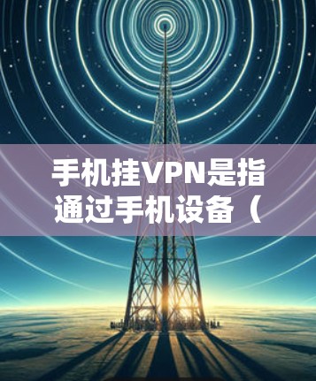 手机挂VPN是指通过手机设备（如Wi-Fi、移动数据端口或蓝牙）连接到外部网络（如公司内部服务器或外部互联网）从而实现远程登录或在线访问。挂VPN的过程通常包括以下几个步骤