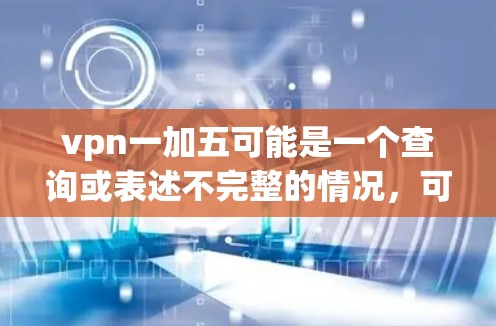 vpn一加五可能是一个查询或表述不完整的情况,可能指vpn(VPN)与一加五(可能指某种产品、服务或项目)相关的内容。以下是一些可能的解释和建议 vpn一加五可能是一个查询或表述不完整的情况,可能指vpn(VPN)与一加五(可能指某种产品、服务或项目)相关的内容。以下是一些可能的解释和建议