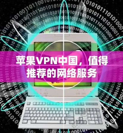 苹果VPN中国，值得推荐的网络服务