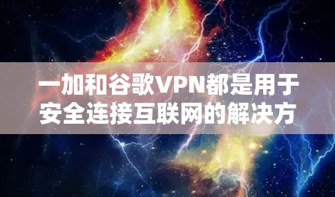 一加和谷歌VPN都是用于安全连接互联网的解决方案,但它们有不同的特点和用途。以下是一加和谷歌VPN的详细介绍 一加和谷歌VPN都是用于安全连接互联网的解决方案,但它们有不同的特点和用途。以下是一加和谷歌VPN的详细介绍