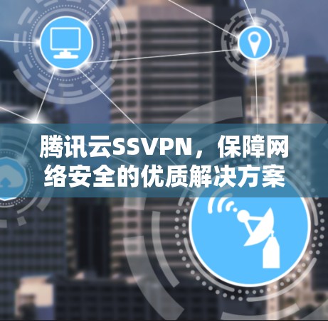 腾讯云SSVPN，保障网络安全的优质解决方案