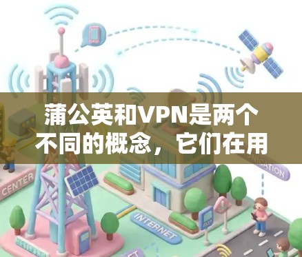 蒲公英和VPN是两个不同的概念，它们在用途和功能上有所不同。以下是关于蒲公英和VPN的一些信息，帮助你更好地理解它们
