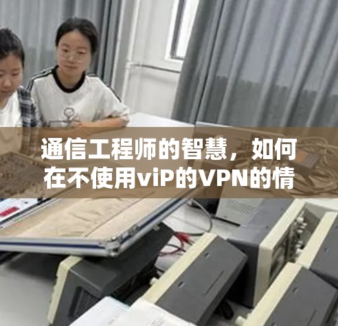 通信工程师的智慧，如何在不使用viP的VPN的情况下实现高效通信