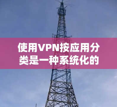 使用VPN按应用分类是一种系统化的方法来管理应用的权限和安全。以下是详细的步骤指南 使用VPN按应用分类是一种系统化的方法来管理应用的权限和安全。以下是详细的步骤指南