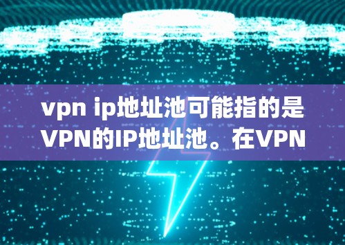 vpn ip地址池可能指的是VPN的IP地址池。在VPN技术中，IP地址池是用来存储和管理多个服务器地址的系统，以提高资源利用率和网络性能。以下是关于vpn ip地址池的简单介绍
