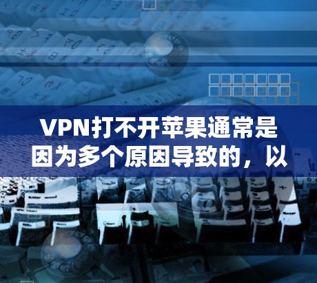 VPN打不开苹果通常是因为多个原因导致的，以下是一些可能的原因和解决办法