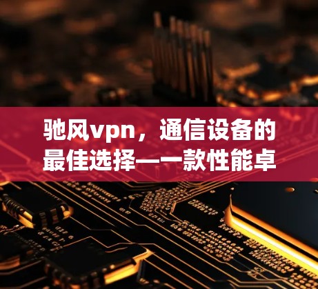 驰风vpn，通信设备的最佳选择—一款性能卓越的网络连接解决方案