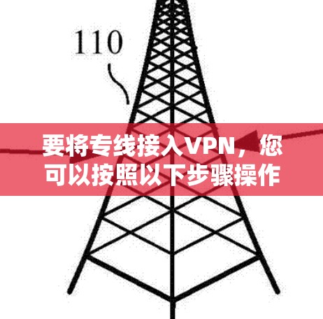 要将专线接入VPN,您可以按照以下步骤操作 要将专线接入VPN,您可以按照以下步骤操作