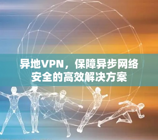 异地VPN，保障异步网络安全的高效解决方案