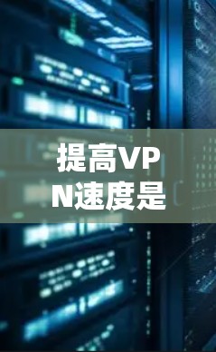 提高VPN速度是通过多种因素实现的，以下是一步步的指南