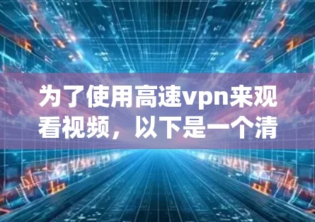 为了使用高速vpn来观看视频，以下是一个清晰的步骤指南