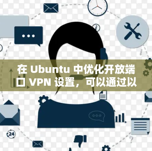 在 Ubuntu 中优化开放端口 VPN 设置，可以通过以下步骤来实现。以下是一个详细的设置步骤示例