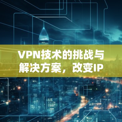 VPN技术的挑战与解决方案，改变IP地址的正确方法