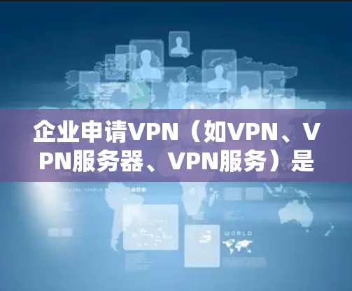 企业申请VPN（如VPN、VPN服务器、VPN服务）是企业内部安全防护的重要手段，能够有效保护企业的数据和 sensitive 信息。以下是企业申请VPN的具体步骤和注意事项