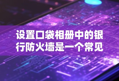 设置口袋相册中的银行防火墙是一个常见的网络安全步骤。以下是一个简单的步骤指南，适用于大多数支持口袋相册功能的银行防火墙软件，如Web-Come、Lunatic、Firewalled等