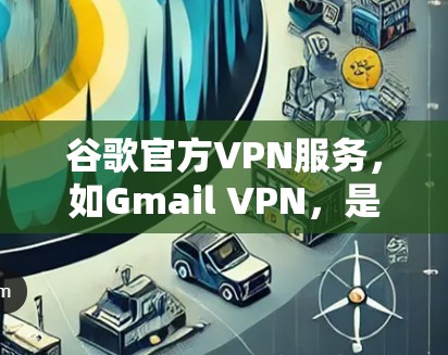 谷歌官方VPN服务，如Gmail VPN，是一种通过VPN技术连接本地计算机和外部网络的工具，主要通过Gmail网站实现。以下是关于Gmail VPN的详细信息