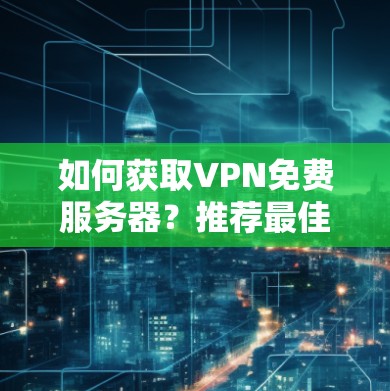 如何获取VPN免费服务器？推荐最佳选择