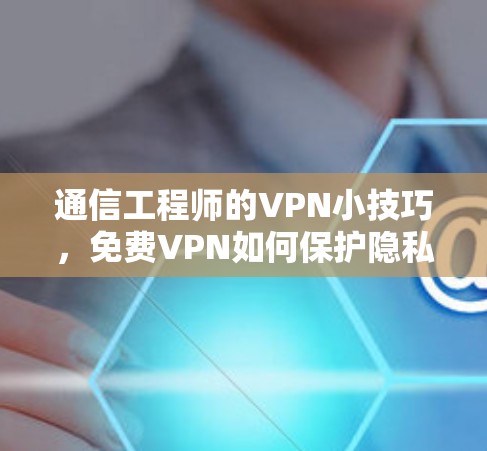 通信工程师的VPN小技巧，<strong>免费VPN</strong>如何保护隐私和安全