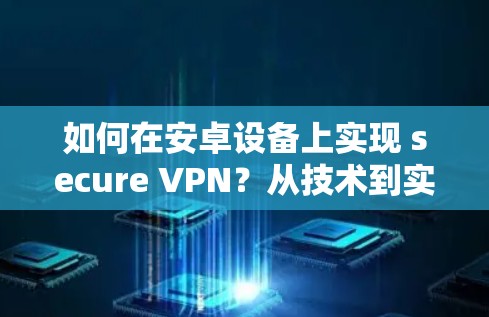 如何在安卓设备上实现 secure VPN？从技术到实践