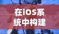 在iOS系统中构建安全可靠的VPN，保护隐私与安全的关键